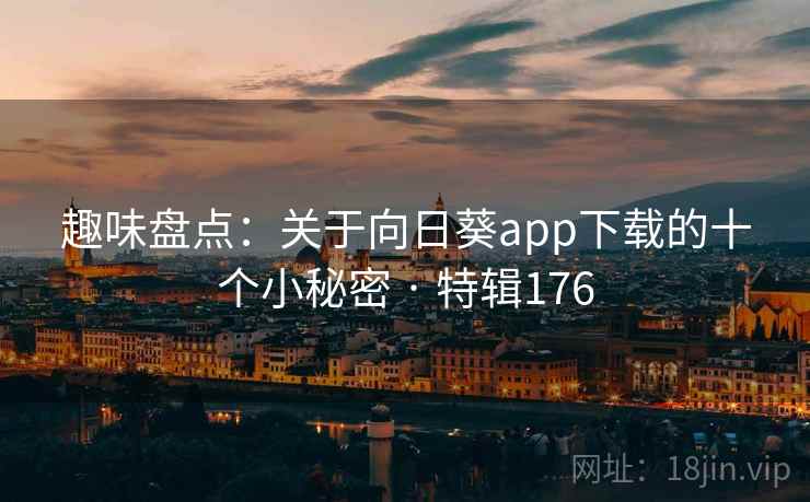 趣味盘点：关于向日葵app下载的十个小秘密 · 特辑176