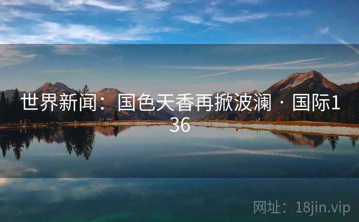 世界新闻：国色天香再掀波澜 · 国际136