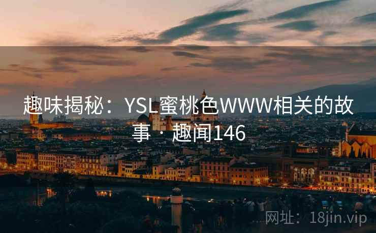 趣味揭秘:YSL蜜桃色WWW相关的故事 · 趣闻146 趣味揭秘:YSL蜜桃色WWW相关的故事 · 趣闻146