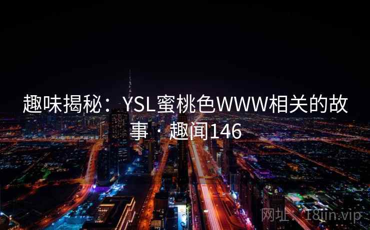 趣味揭秘:YSL蜜桃色WWW相关的故事 · 趣闻146 趣味揭秘:YSL蜜桃色WWW相关的故事 · 趣闻146