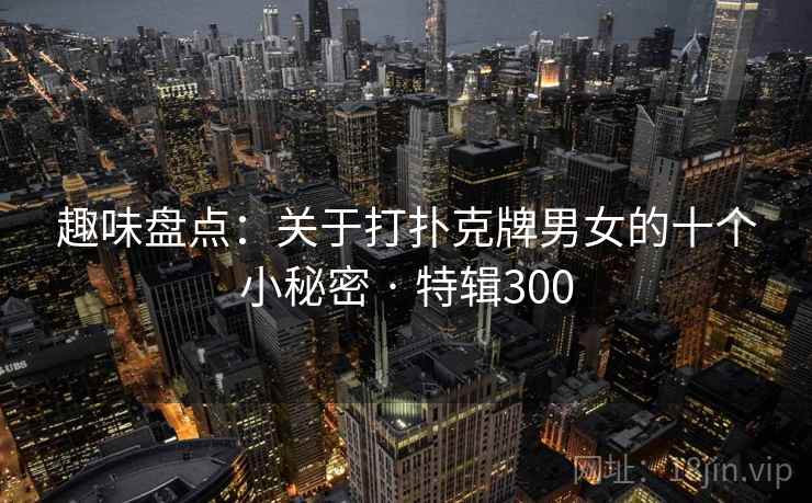 趣味盘点：关于打扑克牌男女的十个小秘密 · 特辑300