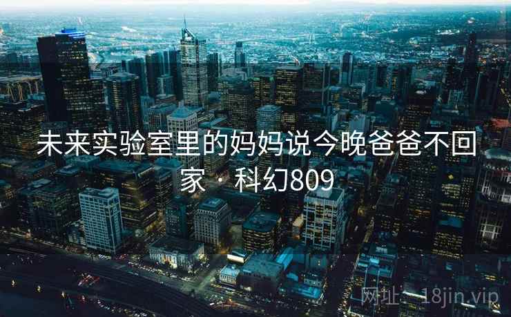 未来实验室里的妈妈说今晚爸爸不回家 · 科幻809 未来实验室里的妈妈说今晚爸爸不回家 · 科幻809