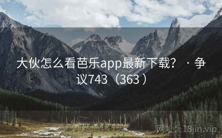 大伙怎么看芭乐app最新下载? · 争议743(363 ) 大伙怎么看芭乐app最新下载? · 争议743(363 )