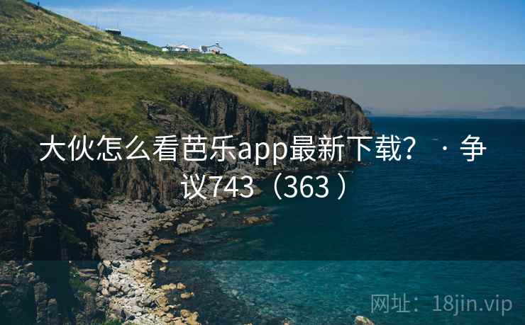 大伙怎么看芭乐app最新下载? · 争议743(363 ) 大伙怎么看芭乐app最新下载? · 争议743(363 )