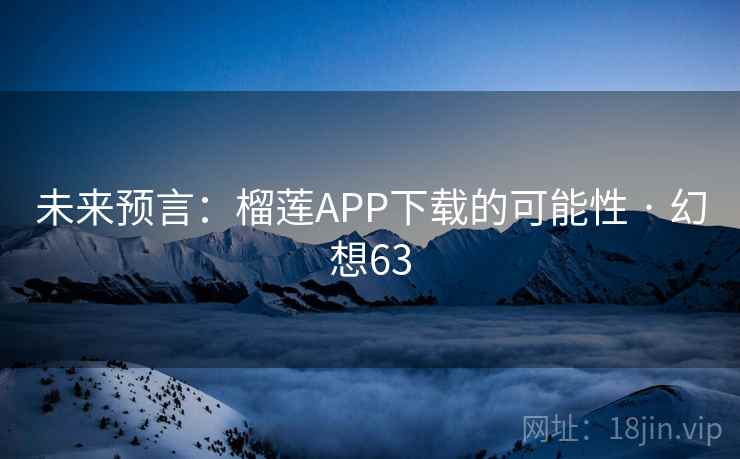未来预言:榴莲APP下载的可能性 · 幻想63 未来预言:榴莲APP下载的可能性 · 幻想63