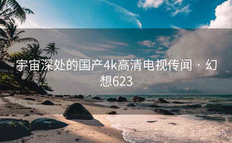 宇宙深处的国产4k高清电视传闻 · 幻想623