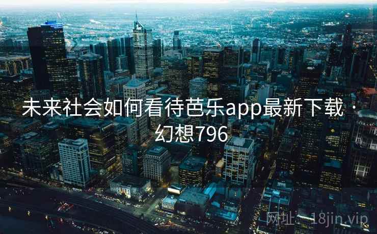 未来社会如何看待芭乐app最新下载 · 幻想796 未来社会如何看待芭乐app最新下载 · 幻想796