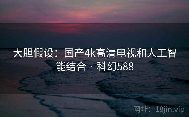 大胆假设:国产4k高清电视和人工智能结合 · 科幻588 大胆假设:国产4k高清电视和人工智能结合 · 科幻588