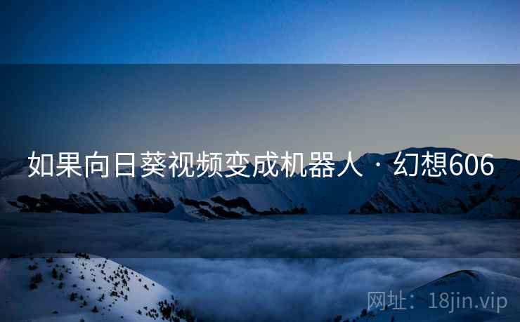 如果向日葵视频变成机器人 · 幻想606 如果向日葵视频变成机器人 · 幻想606