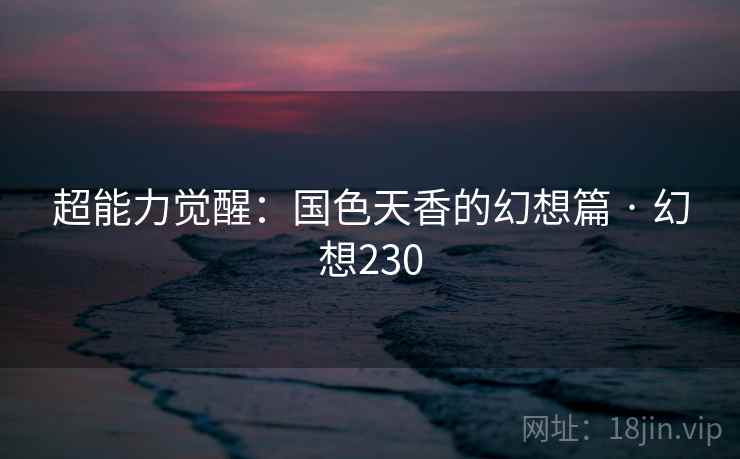 超能力觉醒:国色天香的幻想篇 · 幻想230 超能力觉醒:国色天香的幻想篇 · 幻想230