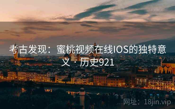 考古发现：蜜桃视频在线IOS的独特意义 · 历史921