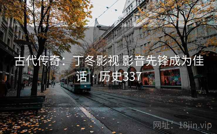 古代传奇：丁冬影视 影音先锋成为佳话 · 历史337
