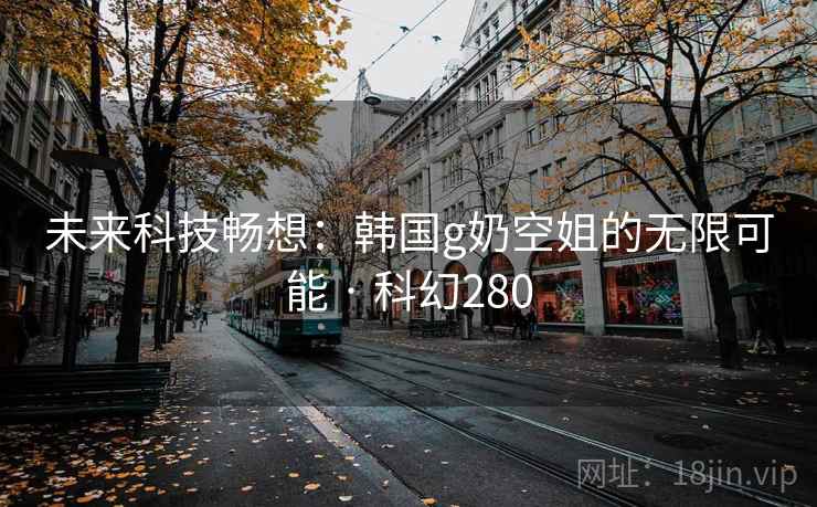 未来科技畅想：韩国g奶空姐的无限可能 · 科幻280