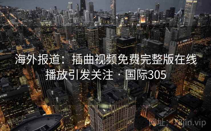 海外报道:插曲视频免费完整版在线播放引发关注 · 国际305 海外报道:插曲视频免费完整版在线播放引发关注 · 国际305