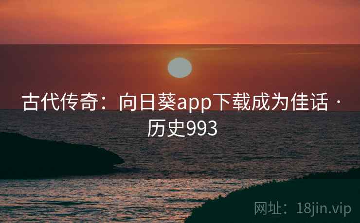 古代传奇:向日葵app下载成为佳话 · 历史993 古代传奇:向日葵app下载成为佳话 · 历史993
