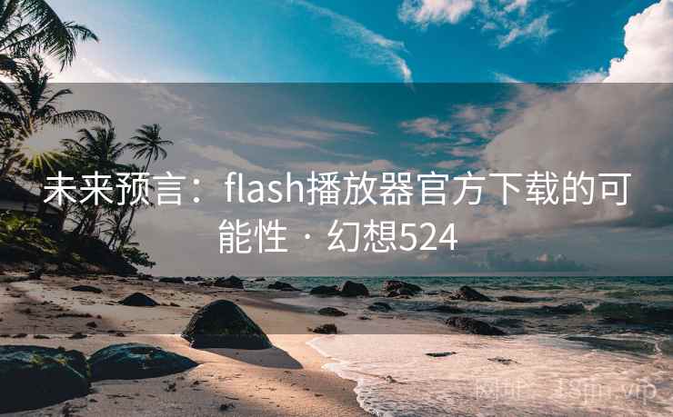 未来预言：flash播放器官方下载的可能性 · 幻想524