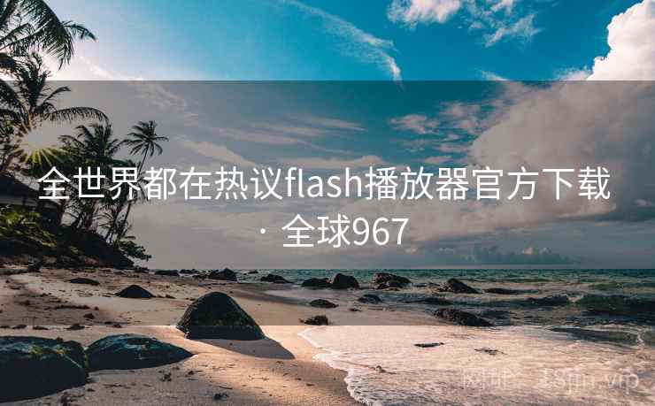 全世界都在热议flash播放器官方下载 · 全球967