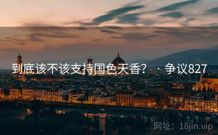 到底该不该支持国色天香? · 争议827 到底该不该支持国色天香? · 争议827