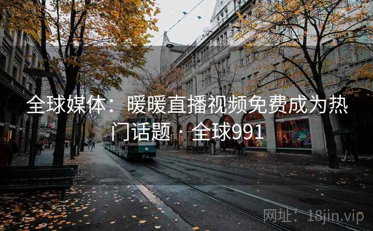 全球媒体：暖暖直播视频免费成为热门话题 · 全球991