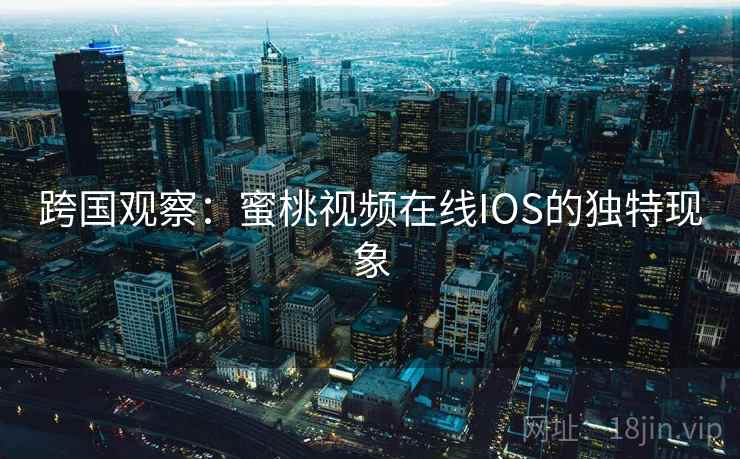 跨国观察:蜜桃视频在线IOS的独特现象 跨国观察:蜜桃视频在线IOS的独特现象