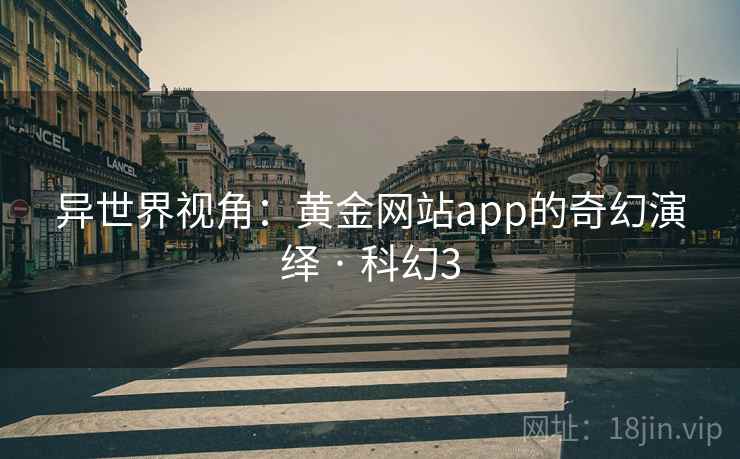 异世界视角:黄金网站app的奇幻演绎 · 科幻3 异世界视角:黄金网站app的奇幻演绎 · 科幻3