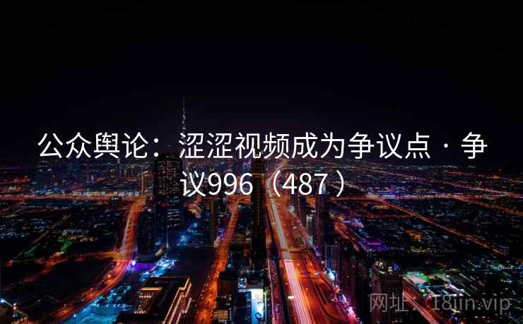 公众舆论：涩涩视频成为争议点 · 争议996（487 ）