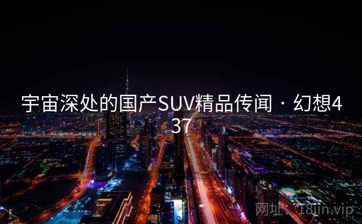 宇宙深处的国产SUV精品传闻 · 幻想437 宇宙深处的国产SUV精品传闻 · 幻想437